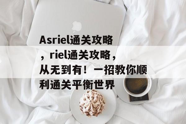 Asriel通关攻略，riel通关攻略，从无到有！一招教你顺利通关平衡世界