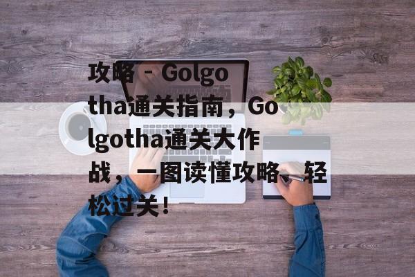 攻略 - Golgotha通关指南,Golgotha通关大作战,一图读懂攻略、轻松过关! 攻略 - Golgotha通关指南,Golgotha通关大作战,一图读懂攻略、轻松过关!