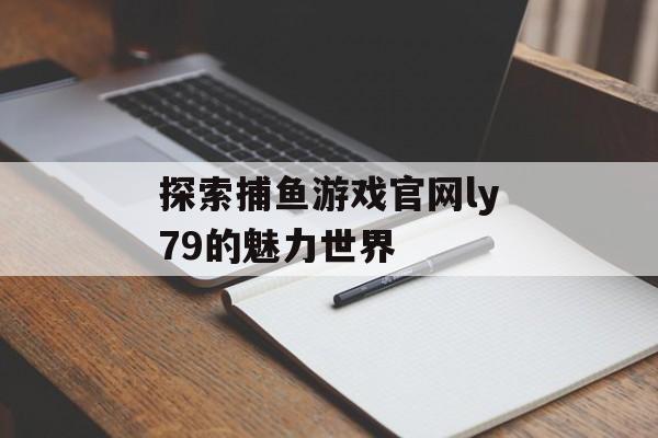 探索捕鱼游戏官网ly79的魅力世界 探索捕鱼游戏官网ly79的魅力世界