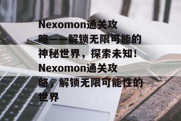 Nexomon通关攻略——解锁无限可能的神秘世界,探索未知!Nexomon通关攻略,解锁无限可能性的世界 Nexomon通关攻略——解锁无限可能的神秘世界,探索未知!Nexomon通关攻略,解锁无限可能性的世界