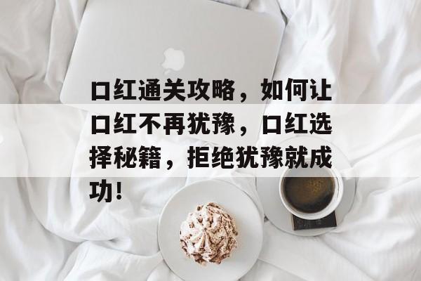 口红通关攻略,如何让口红不再犹豫,口红选择秘籍,拒绝犹豫就成功! 口红通关攻略,如何让口红不再犹豫,口红选择秘籍,拒绝犹豫就成功!