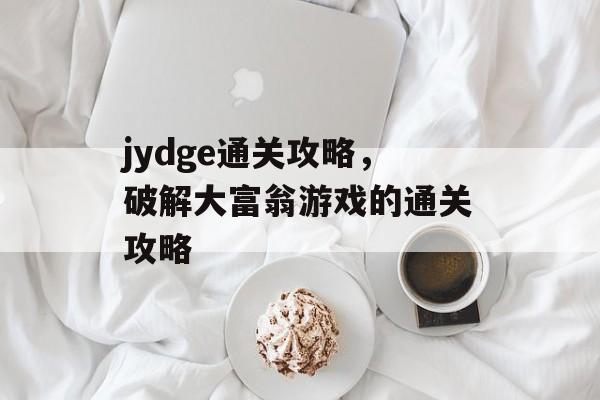 jydge通关攻略,破解大富翁游戏的通关攻略 jydge通关攻略,破解大富翁游戏的通关攻略