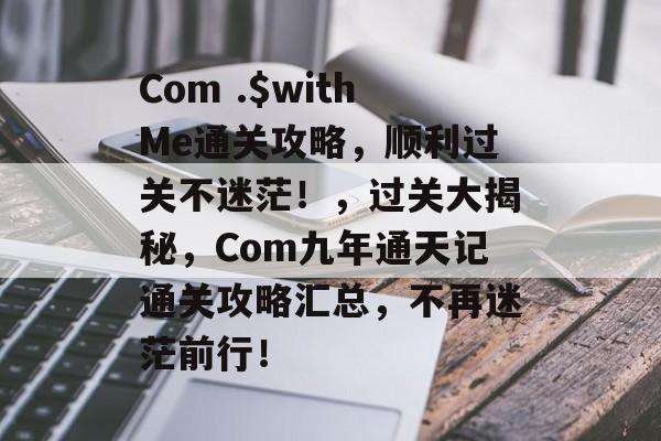 Com .$withMe通关攻略,顺利过关不迷茫!,过关大揭秘,Com九年通天记通关攻略汇总,不再迷茫前行! Com .$withMe通关攻略,顺利过关不迷茫!,过关大揭秘,Com九年通天记通关攻略汇总,不再迷茫前行!