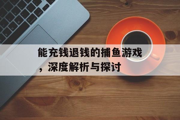 能充钱退钱的捕鱼游戏，深度解析与探讨