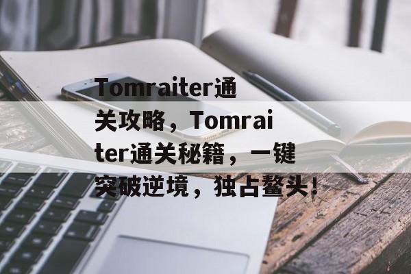 Tomraiter通关攻略,Tomraiter通关秘籍,一键突破逆境,独占鳌头! Tomraiter通关攻略,Tomraiter通关秘籍,一键突破逆境,独占鳌头!