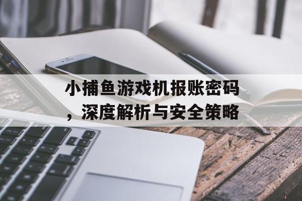 小捕鱼游戏机报账密码,深度解析与安全策略 小捕鱼游戏机报账密码,深度解析与安全策略