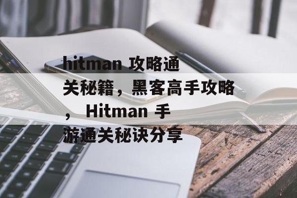 hitman 攻略通关秘籍，黑客高手攻略， Hitman 手游通关秘诀分享