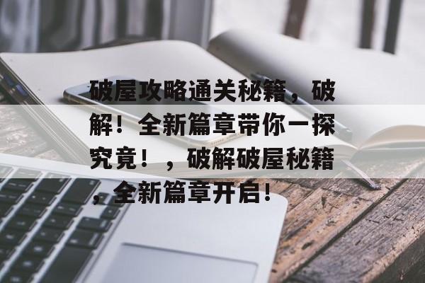 破屋攻略通关秘籍,破解!全新篇章带你一探究竟!,破解破屋秘籍,全新篇章开启! 破屋攻略通关秘籍,破解!全新篇章带你一探究竟!,破解破屋秘籍,全新篇章开启!