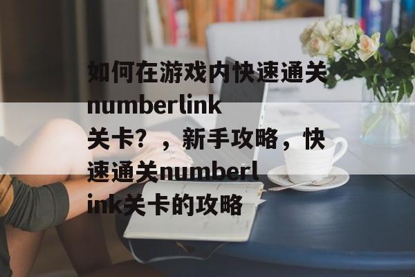 如何在游戏内快速通关numberlink关卡?,新手攻略,快速通关numberlink关卡的攻略 如何在游戏内快速通关numberlink关卡?,新手攻略,快速通关numberlink关卡的攻略