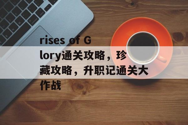 rises of Glory通关攻略，珍藏攻略，升职记通关大作战