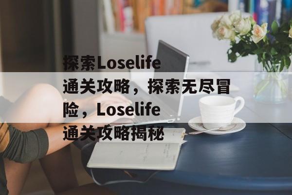 探索Loselife通关攻略,探索无尽冒险,Loselife通关攻略揭秘 探索Loselife通关攻略,探索无尽冒险,Loselife通关攻略揭秘