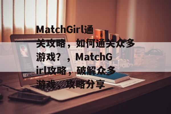 MatchGirl通关攻略，如何通关众多游戏？，MatchGirl攻略，破解众多游戏，攻略分享