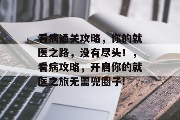 看病通关攻略,你的就医之路,没有尽头!,看病攻略,开启你的就医之旅无需兜圈子! 看病通关攻略,你的就医之路,没有尽头!,看病攻略,开启你的就医之旅无需兜圈子!