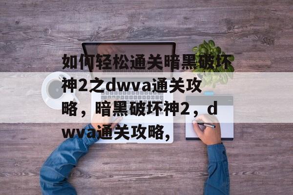 如何轻松通关暗黑破坏神2之dwva通关攻略,暗黑破坏神2,dwva通关攻略, 如何轻松通关暗黑破坏神2之dwva通关攻略,暗黑破坏神2,dwva通关攻略,
