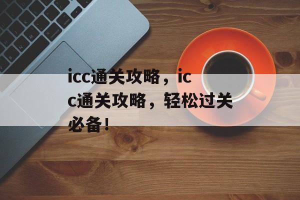 icc通关攻略，icc通关攻略，轻松过关必备！