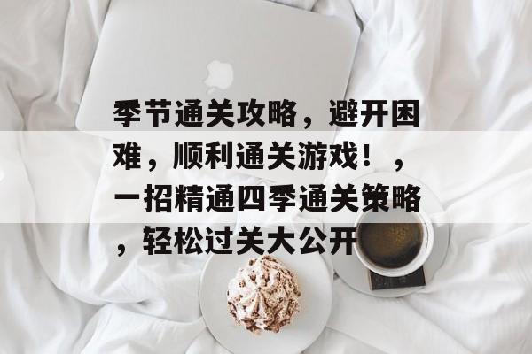 季节通关攻略，避开困难，顺利通关游戏！，一招精通四季通关策略，轻松过关大公开