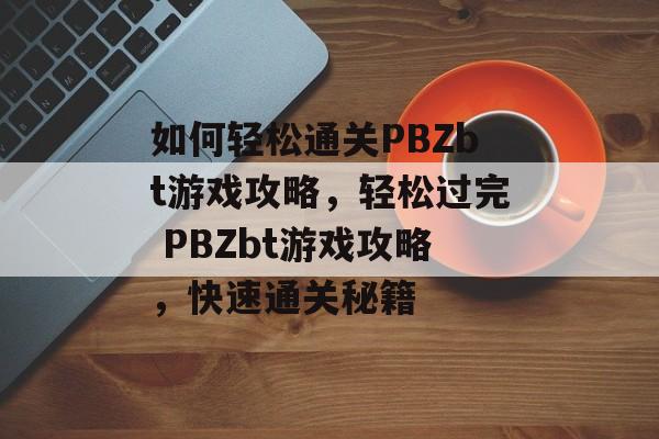 如何轻松通关PBZbt游戏攻略，轻松过完 PBZbt游戏攻略，快速通关秘籍