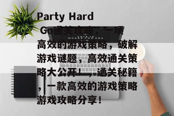 Party Hard Go通关攻略，一项高效的游戏策略，破解游戏谜题，高效通关策略大公开！，通关秘籍，一款高效的游戏策略游戏攻略分享！