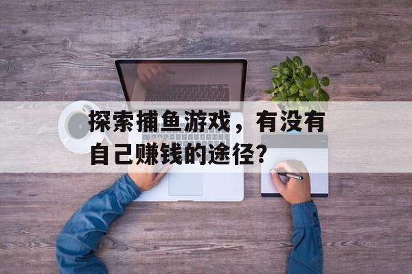 探索捕鱼游戏,有没有自己赚钱的途径? 探索捕鱼游戏,有没有自己赚钱的途径?