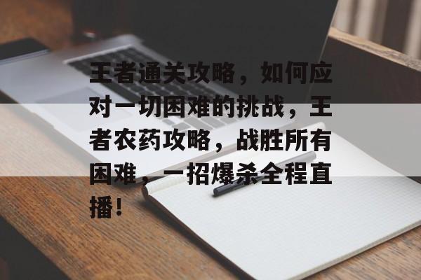 王者通关攻略,如何应对一切困难的挑战,王者农药攻略,战胜所有困难,一招爆杀全程直播! 王者通关攻略,如何应对一切困难的挑战,王者农药攻略,战胜所有困难,一招爆杀全程直播!