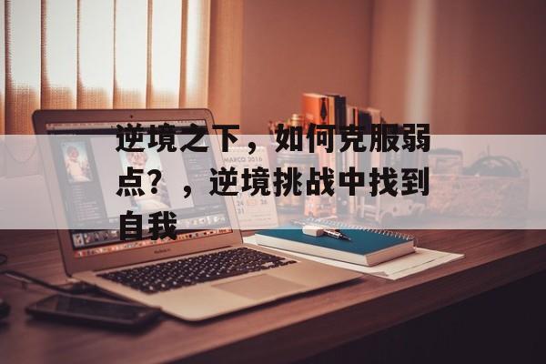 逆境之下,如何克服弱点?,逆境挑战中找到自我 逆境之下,如何克服弱点?,逆境挑战中找到自我