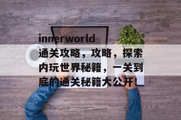 innerworld通关攻略,攻略,探索内玩世界秘籍,一关到底的通关秘籍大公开! innerworld通关攻略,攻略,探索内玩世界秘籍,一关到底的通关秘籍大公开!