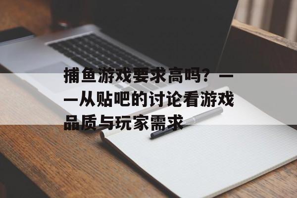 捕鱼游戏要求高吗？——从贴吧的讨论看游戏品质与玩家需求