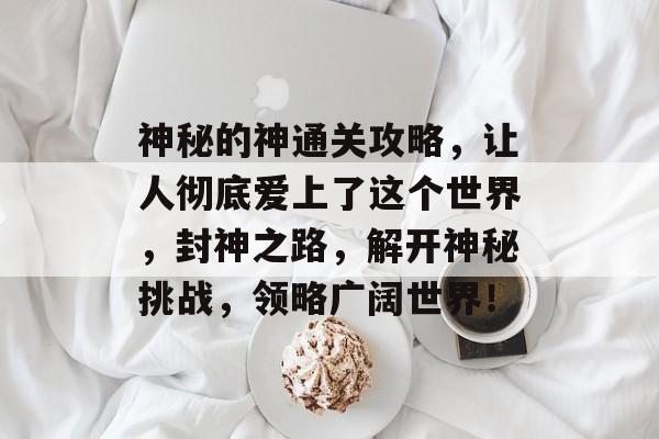神秘的神通关攻略，让人彻底爱上了这个世界，封神之路，解开神秘挑战，领略广阔世界！