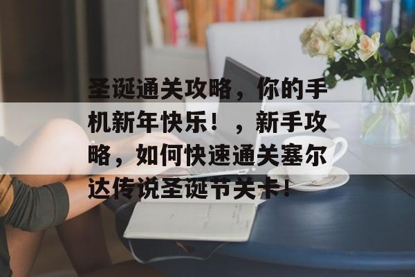 圣诞通关攻略,你的手机新年快乐!,新手攻略,如何快速通关塞尔达传说圣诞节关卡! 圣诞通关攻略,你的手机新年快乐!,新手攻略,如何快速通关塞尔达传说圣诞节关卡!