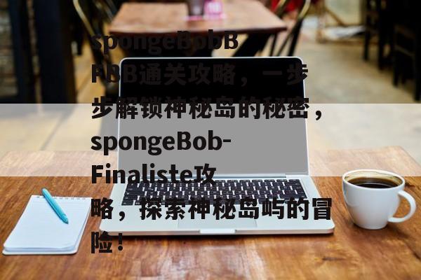 spongeBobBFBB通关攻略,一步步解锁神秘岛的秘密,spongeBob-Finaliste攻略,探索神秘岛屿的冒险! spongeBobBFBB通关攻略,一步步解锁神秘岛的秘密,spongeBob-Finaliste攻略,探索神秘岛屿的冒险!