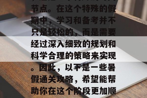 暑假即将结束，对于正在冲刺高考的学生来说，这是一个特殊的时间节点。在这个特殊的假期中，学习和备考并不只是轻松的，而是需要经过深入细致的规划和科学合理的策略来实现。因此，以下是一些暑假通关攻略，希望能帮助你在这个阶段更加顺利地完成学业。，如何科学规划暑期高效备考？