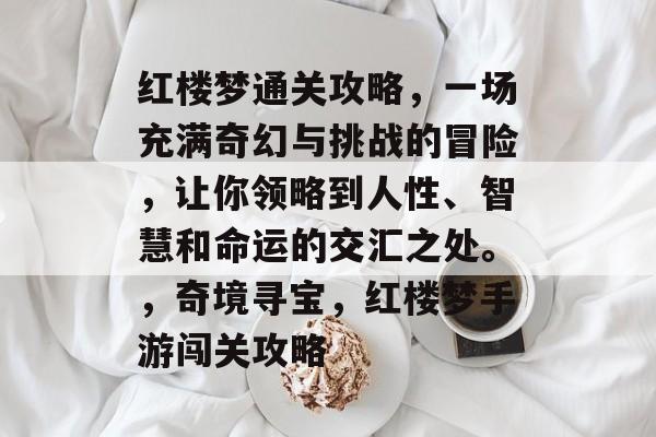 红楼梦通关攻略,一场充满奇幻与挑战的冒险,让你领略到人性、智慧和命运的交汇之处。,奇境寻宝,红楼梦手游闯关攻略 红楼梦通关攻略,一场充满奇幻与挑战的冒险,让你领略到人性、智慧和命运的交汇之处。,奇境寻宝,红楼梦手游闯关攻略