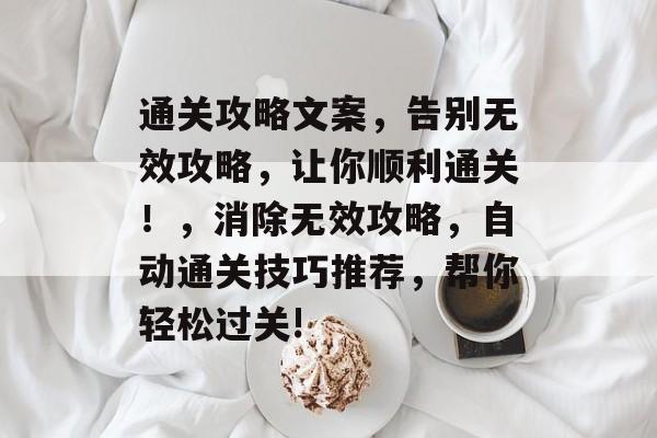 通关攻略文案,告别无效攻略,让你顺利通关!,消除无效攻略,自动通关技巧推荐,帮你轻松过关! 通关攻略文案,告别无效攻略,让你顺利通关!,消除无效攻略,自动通关技巧推荐,帮你轻松过关!