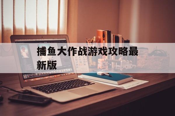 捕鱼大作战游戏攻略最新版 捕鱼大作战游戏攻略最新版