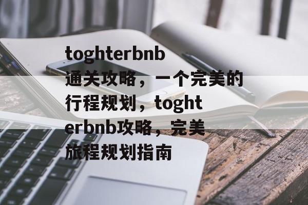 toghterbnb通关攻略,一个完美的行程规划,toghterbnb攻略,完美旅程规划指南 toghterbnb通关攻略,一个完美的行程规划,toghterbnb攻略,完美旅程规划指南
