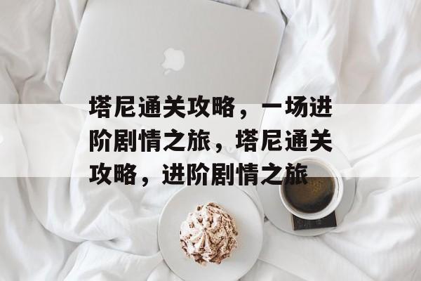 塔尼通关攻略,一场进阶剧情之旅,塔尼通关攻略,进阶剧情之旅 塔尼通关攻略,一场进阶剧情之旅,塔尼通关攻略,进阶剧情之旅