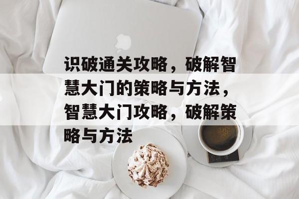 识破通关攻略,破解智慧大门的策略与方法,智慧大门攻略,破解策略与方法 识破通关攻略,破解智慧大门的策略与方法,智慧大门攻略,破解策略与方法