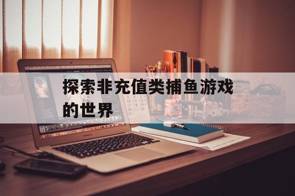 探索非充值类捕鱼游戏的世界 探索非充值类捕鱼游戏的世界