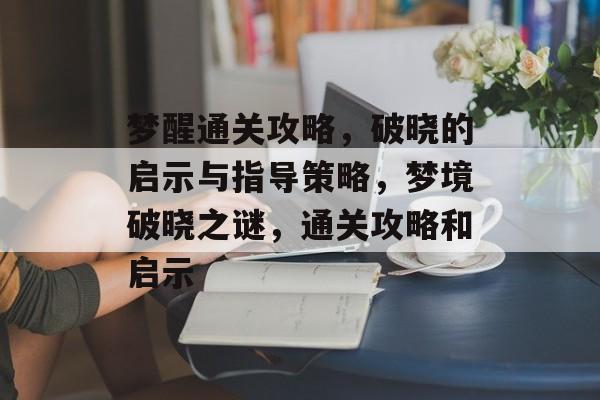 梦醒通关攻略，破晓的启示与指导策略，梦境破晓之谜，通关攻略和启示