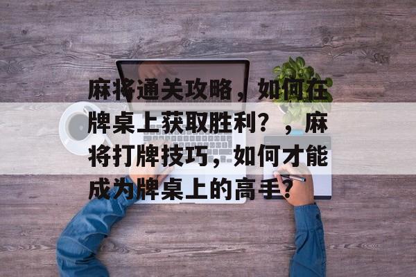 麻将通关攻略，如何在牌桌上获取胜利？，麻将打牌技巧，如何才能成为牌桌上的高手？