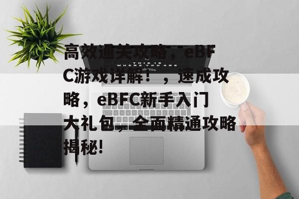 高效通关攻略,eBFC游戏详解!,速成攻略,eBFC新手入门大礼包,全面精通攻略揭秘! 高效通关攻略,eBFC游戏详解!,速成攻略,eBFC新手入门大礼包,全面精通攻略揭秘!