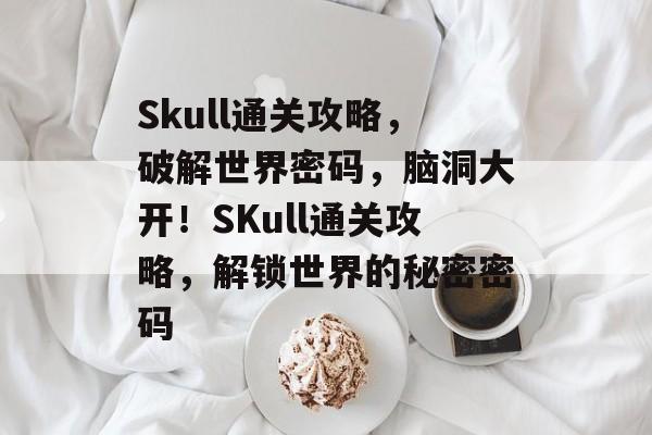 Skull通关攻略，破解世界密码，脑洞大开！SKull通关攻略，解锁世界的秘密密码