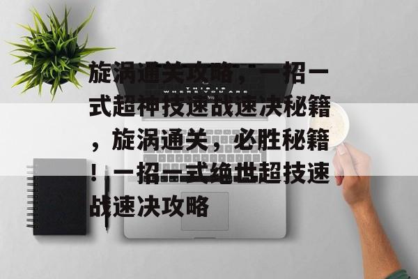 旋涡通关攻略，一招一式超神技速战速决秘籍，旋涡通关，必胜秘籍！一招一式绝世超技速战速决攻略