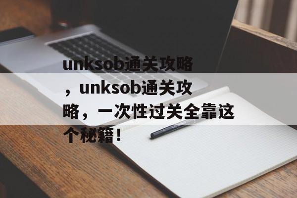 unksob通关攻略,unksob通关攻略,一次性过关全靠这个秘籍! unksob通关攻略,unksob通关攻略,一次性过关全靠这个秘籍!
