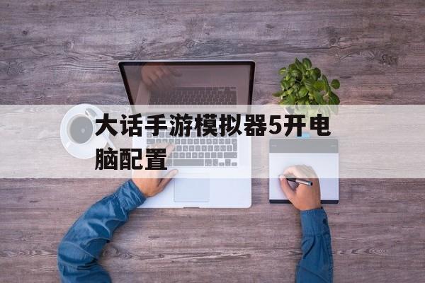 大话手游模拟器5开电脑配置 大话手游模拟器5开电脑配置