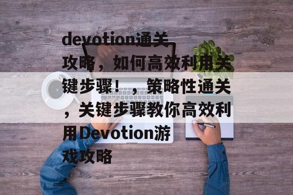 devotion通关攻略,如何高效利用关键步骤!,策略性通关,关键步骤教你高效利用Devotion游戏攻略 devotion通关攻略,如何高效利用关键步骤!,策略性通关,关键步骤教你高效利用Devotion游戏攻略