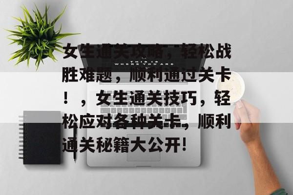 女生通关攻略，轻松战胜难题，顺利通过关卡！，女生通关技巧，轻松应对各种关卡，顺利通关秘籍大公开!