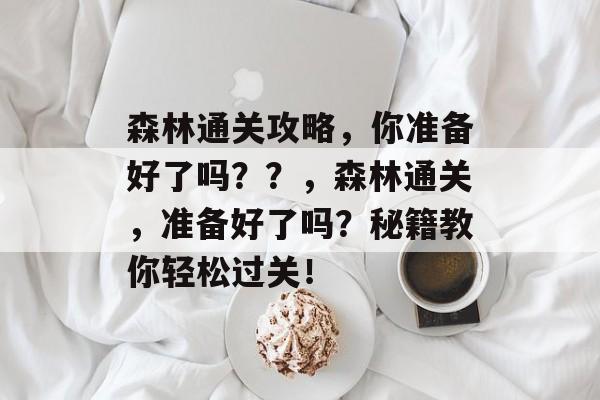 森林通关攻略，你准备好了吗？？，森林通关，准备好了吗？秘籍教你轻松过关！