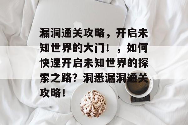 漏洞通关攻略，开启未知世界的大门！，如何快速开启未知世界的探索之路？洞悉漏洞通关攻略！