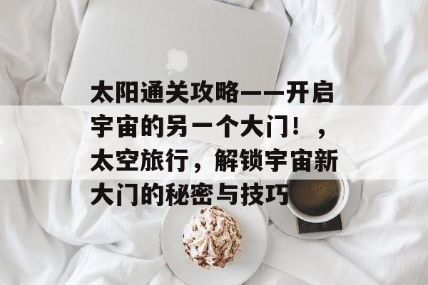 太阳通关攻略——开启宇宙的另一个大门！，太空旅行，解锁宇宙新大门的秘密与技巧